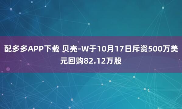 配多多APP下载 贝壳-W于10月17日斥资500万美元回购82.12万股