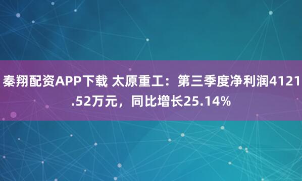 秦翔配资APP下载 太原重工：第三季度净利润4121.52万元，同比增长25.14%