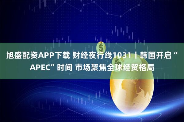 旭盛配资APP下载 财经夜行线1031丨韩国开启“APEC”时间 市场聚焦全球经贸格局