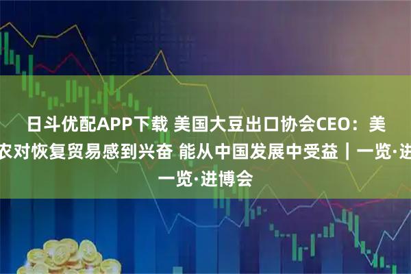 日斗优配APP下载 美国大豆出口协会CEO：美国豆农对恢复贸易感到兴奋 能从中国发展中受益｜一览·进博会