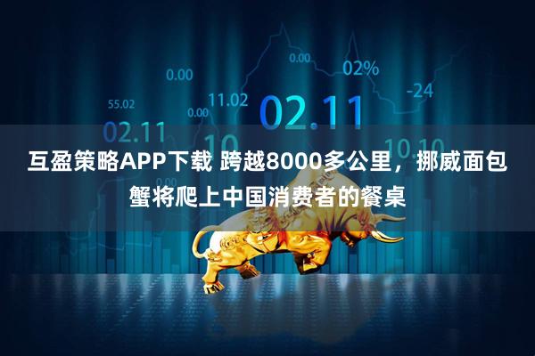 互盈策略APP下载 跨越8000多公里，挪威面包蟹将爬上中国消费者的餐桌