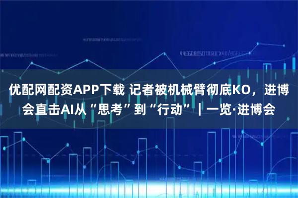 优配网配资APP下载 记者被机械臂彻底KO，进博会直击AI从“思考”到“行动”｜一览·进博会