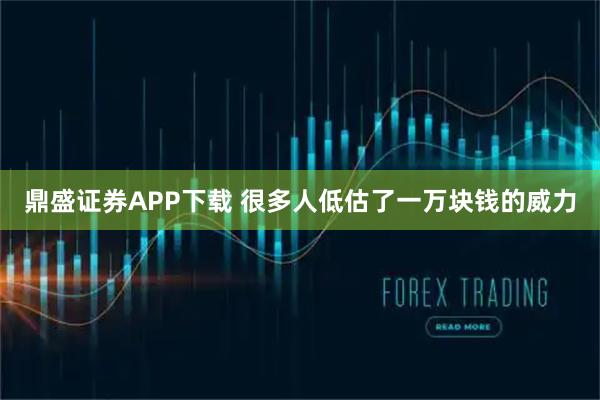 鼎盛证券APP下载 很多人低估了一万块钱的威力