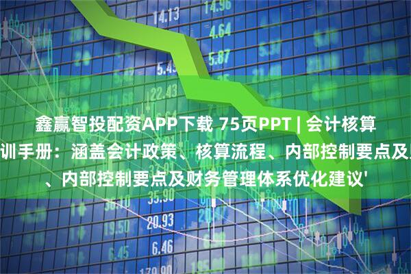 鑫赢智投配资APP下载 75页PPT | 会计核算与财务内控体系综合培训手册：涵盖会计政策、核算流程、内部控制要点及财务管理体系优化建议'