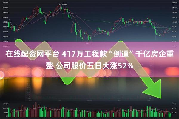 在线配资网平台 417万工程款“倒逼”千亿房企重整 公司股价五日大涨52%