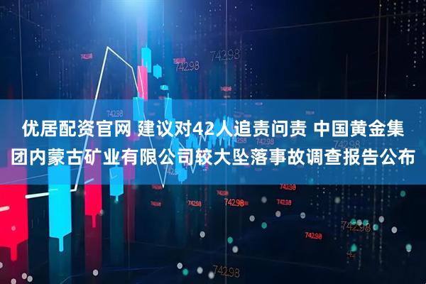 优居配资官网 建议对42人追责问责 中国黄金集团内蒙古矿业有限公司较大坠落事故调查报告公布