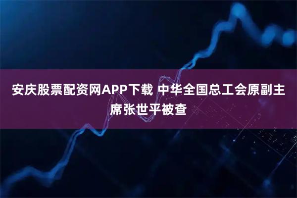 安庆股票配资网APP下载 中华全国总工会原副主席张世平被查