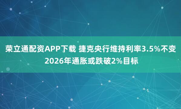 荣立通配资APP下载 捷克央行维持利率3.5%不变 2026年通胀或跌破2%目标