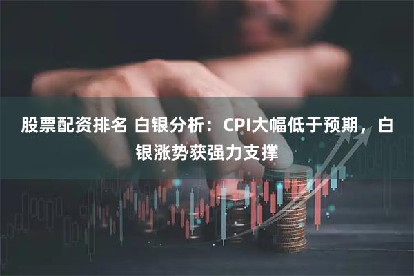 股票配资排名 白银分析：CPI大幅低于预期，白银涨势获强力支撑