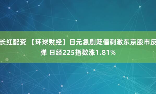 长红配资 【环球财经】日元急剧贬值刺激东京股市反弹 日经225指数涨1.81%