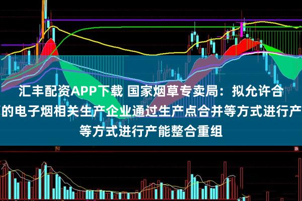汇丰配资APP下载 国家烟草专卖局：拟允许合法合规经营的电子烟相关生产企业通过生产点合并等方式进行产能整合重组