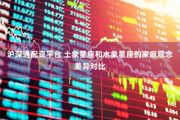 沪深通配资平台 土象星座和水象星座的家庭观念差异对比