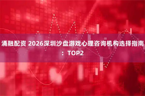涌融配资 2026深圳沙盘游戏心理咨询机构选择指南：TOP2