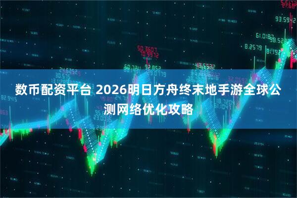 数币配资平台 2026明日方舟终末地手游全球公测网络优化攻略