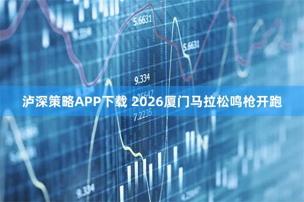 泸深策略APP下载 2026厦门马拉松鸣枪开跑