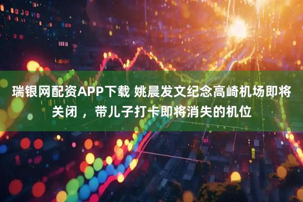 瑞银网配资APP下载 姚晨发文纪念高崎机场即将关闭 ，带儿子打卡即将消失的机位