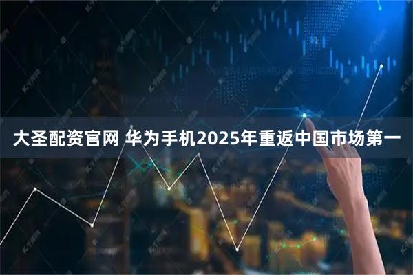 大圣配资官网 华为手机2025年重返中国市场第一