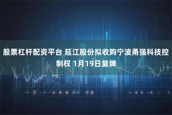 股票杠杆配资平台 延江股份拟收购宁波甬强科技控制权 1月19日复牌