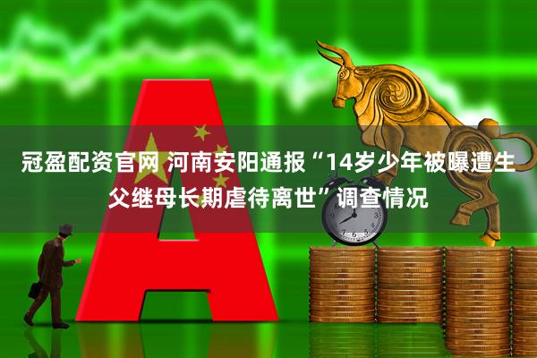 冠盈配资官网 河南安阳通报“14岁少年被曝遭生父继母长期虐待离世”调查情况