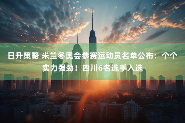 日升策略 米兰冬奥会参赛运动员名单公布：个个实力强劲！四川6名选手入选