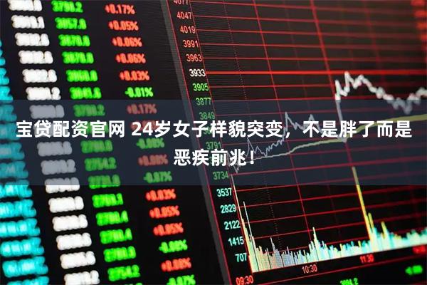 宝贷配资官网 24岁女子样貌突变，不是胖了而是恶疾前兆！