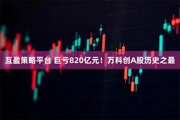 互盈策略平台 巨亏820亿元！万科创A股历史之最