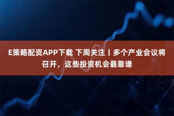 E策略配资APP下载 下周关注丨多个产业会议将召开，这些投资机会最靠谱