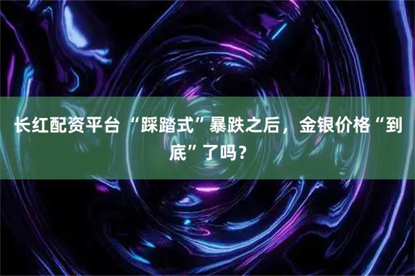 长红配资平台 “踩踏式”暴跌之后，金银价格“到底”了吗？