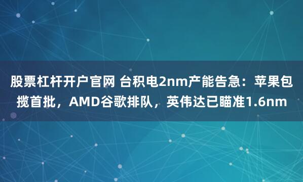 股票杠杆开户官网 台积电2nm产能告急：苹果包揽首批，AMD谷歌排队，英伟达已瞄准1.6nm