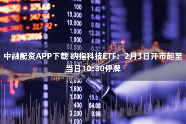 中融配资APP下载 纳指科技ETF：2月3日开市起至当日10:30停牌