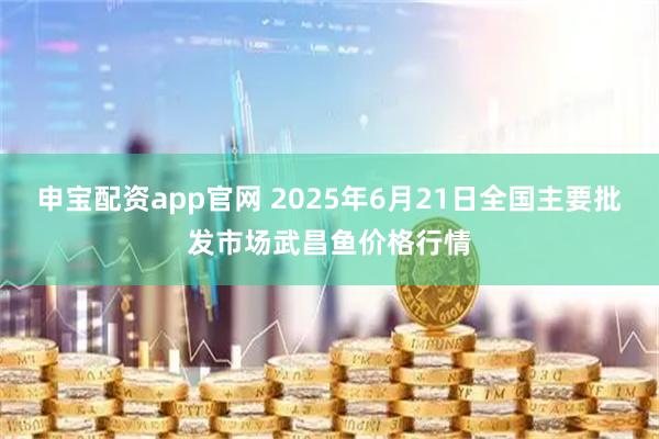申宝配资app官网 2025年6月21日全国主要批发市场武昌鱼价格行情
