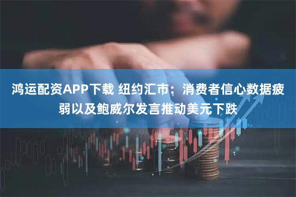 鸿运配资APP下载 纽约汇市：消费者信心数据疲弱以及鲍威尔发言推动美元下跌