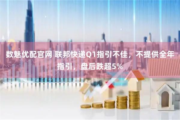 数魅优配官网 联邦快递Q1指引不佳，不提供全年指引，盘后跌超5%