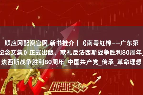 顺应网配资官网 新书推介丨《南粤红棉——广东第一位女共产党员高恬波纪念文集》正式出版，献礼反法西斯战争胜利80周年_中国共产党_传承_革命理想