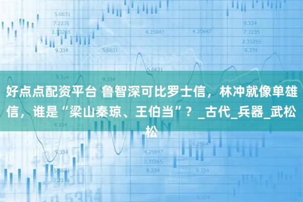 好点点配资平台 鲁智深可比罗士信，林冲就像单雄信，谁是“梁山秦琼、王伯当”？_古代_兵器_武松