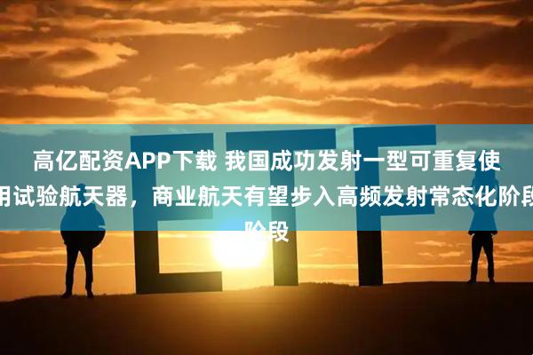 高亿配资APP下载 我国成功发射一型可重复使用试验航天器，商业航天有望步入高频发射常态化阶段