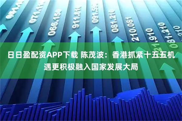 日日盈配资APP下载 陈茂波：香港抓紧十五五机遇更积极融入国家发展大局