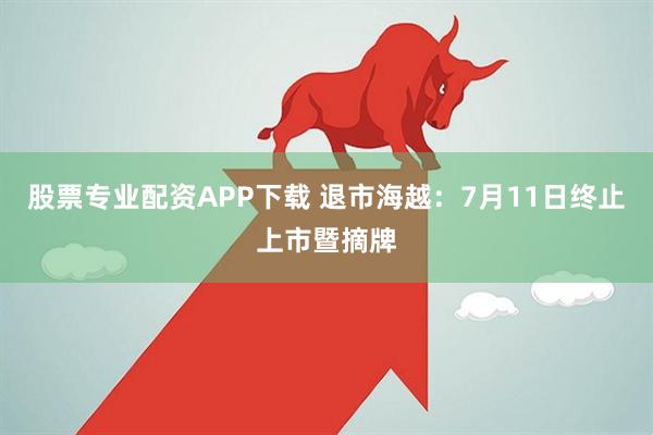 股票专业配资APP下载 退市海越：7月11日终止上市暨摘牌