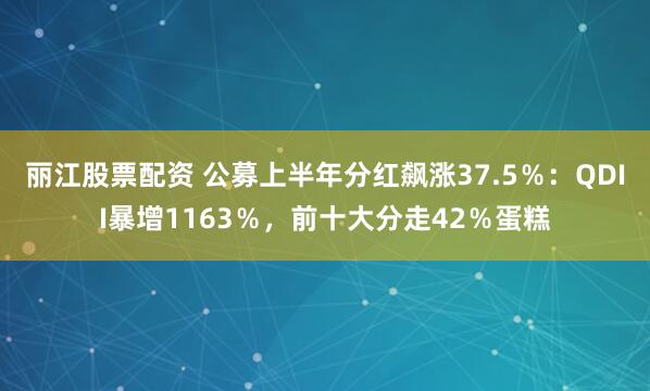 丽江股票配资 公募上半年分红飙涨37.5％：QDII暴增1163％，前十大分走42％蛋糕