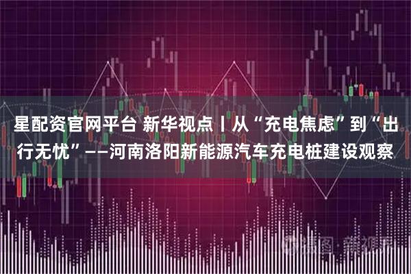 星配资官网平台 新华视点丨从“充电焦虑”到“出行无忧”——河南洛阳新能源汽车充电桩建设观察