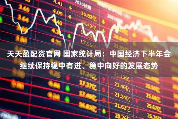 天天盈配资官网 国家统计局：中国经济下半年会继续保持稳中有进、稳中向好的发展态势