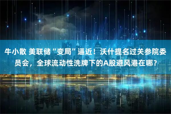 牛小散 美联储“变局”逼近！沃什提名过关参院委员会，全球流动性洗牌下的A股避风港在哪？