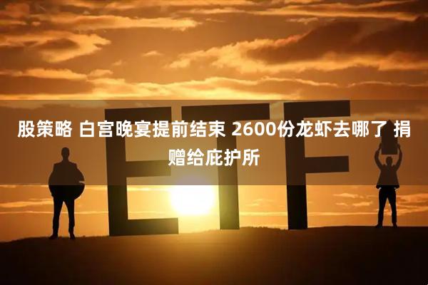 股策略 白宫晚宴提前结束 2600份龙虾去哪了 捐赠给庇护所