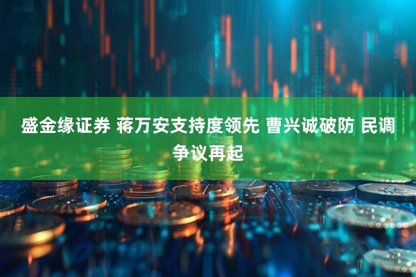 盛金缘证券 蒋万安支持度领先 曹兴诚破防 民调争议再起